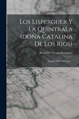 Coperta cărții 'Los Lisperguer Y La Quintrala (doña Catalina De Los Rios): Episodio Histórico-social... - Benjamín Vicuña Mackenna'