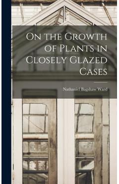 Coperta cărții 'On the Growth of Plants in Closely Glazed Cases - Nathaniel Bagshaw Ward'