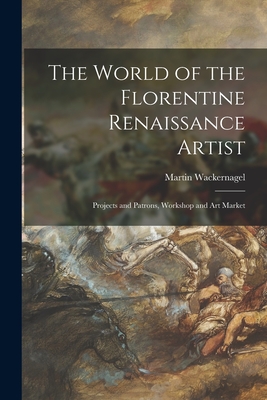 The World of the Florentine Renaissance Artist: Projects and Patrons, Workshop and Art Market - Martin 1881-1962 Wackernagel