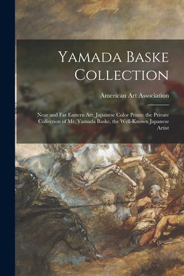 Yamada Baske Collection; Near and Far Eastern Art, Japanese Color Prints: the Private Collection of Mr. Yamada Baske, the Well-known Japanese Artist - American Art Association