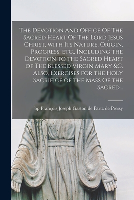 The Devotion And Office Of The Sacred Heart Of The Lord Jesus Christ, With Its Nature, Origin, Progress, Etc., Including the Devotion to the Sacred He - Franois Joseph Gaston De Partz Pressy