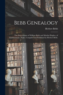 Bebb Genealogy; the Descendants of William Bebb and Martha Hughes, of Llanbrynmair, Wales. Compiled and Published by Herbert Bebb. - Herbert 1887- Bebb