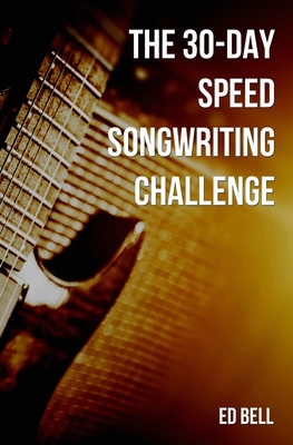 The 30-Day Speed Songwriting Challenge: Banish Writer's Block for Good in Only 30 Days - Ed Bell