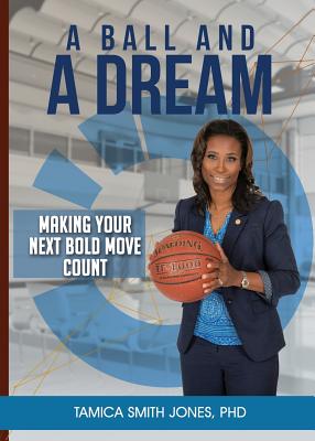 A Ball and a Dream: Making Your Next Bold Move Count - Tamica Smith Jones