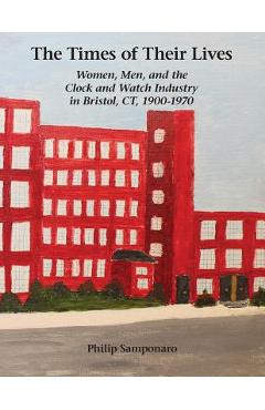 Coperta cărții 'The Times of Their Lives: Women, Men, and the Clock and Watch Industry in Bristol, CT, 1900-1970 - Philip Samponaro'