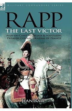 Coperta cărții 'Rapp: the Last Victor-the Career of Jean Rapp, Aide-de-Camp to Desaix & Napoleon, Premier Consul, General of France -'