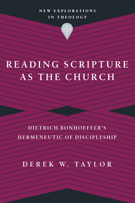 Reading Scripture as the Church: Dietrich Bonhoeffer's Hermeneutic of Discipleship - Derek W. Taylor