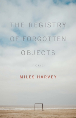 The Registry of Forgotten Objects: Stories - Miles Harvey