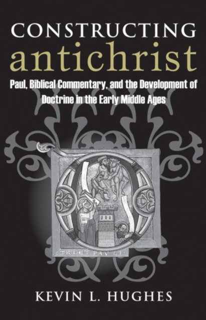 Constructing Antichrist: Paul, Biblical Commentary, and the Development of Doctrine in the Early Middle Ages - Hughes Kevin