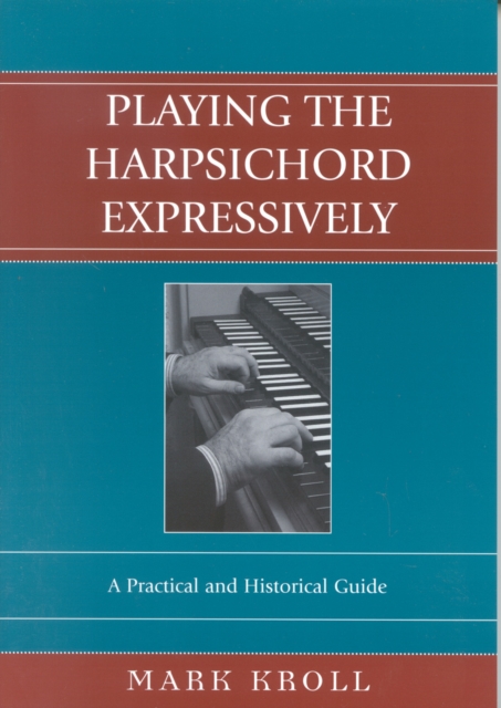 Playing the Harpsichord Expressively: A Practical and Historical Guide - Mark Kroll