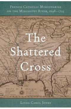 Coperta cărții 'The Shattered Cross: French Catholic Missionaries on the Mississippi River, 1698-1725 - Linda Carol Jones'