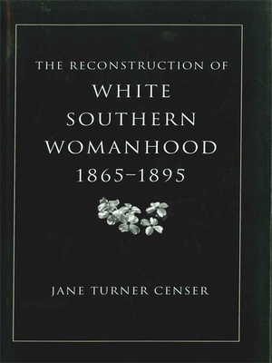 Reconstruction of White Southern Womanhood, 1865-1895 - Jane Turner Censer