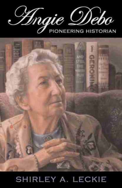 Angie Debo, Volume 18: Pioneering Historian - Shirley A. Leckie