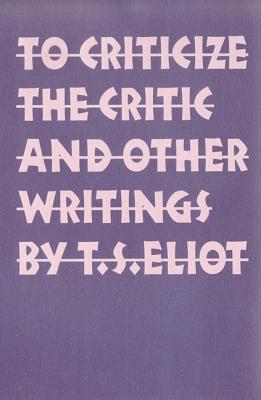 To Criticize the Critic and Other Writings - T. S. Eliot