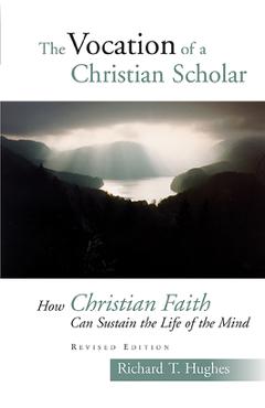 Coperta cărții 'The Vocation of the Christian Scholar: How Christian Faith Can Sustain the Life of the Mind - Richard T. Hughes'