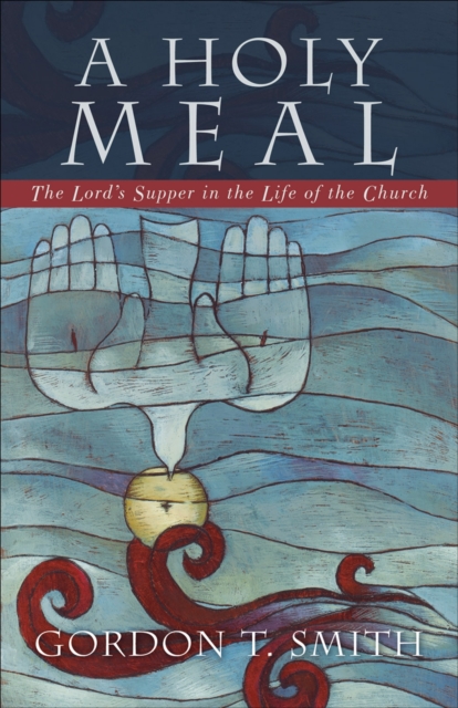 A Holy Meal: The Lord's Supper in the Life of the Church - Gordon T. Smith