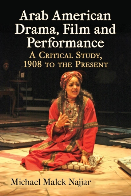 Arab American Drama, Film and Performance: A Critical Study, 1908 to the Present - Michael Malek Najjar