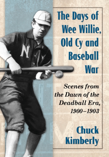 Days of Wee Willie, Old Cy and Baseball War: Scenes from the Dawn of the Deadball Era, 1900-1903 - Chuck Kimberly