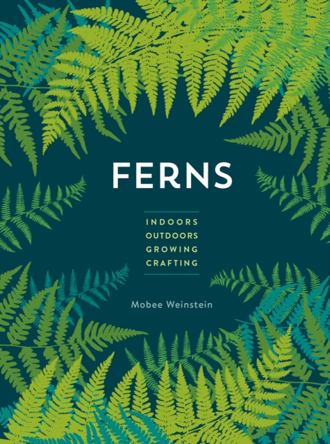 Ferns: Indoors - Outdoors - Growing - Crafting - Mobee Weinstein