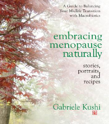 Embracing Menopause Naturally: Stories, Portraits, and Recipes - Gabriele Kushi