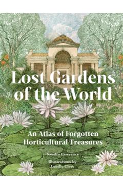 Lost Gardens: An Atlas of Forgotten Horticultural Treasures - Sandra Lawrence