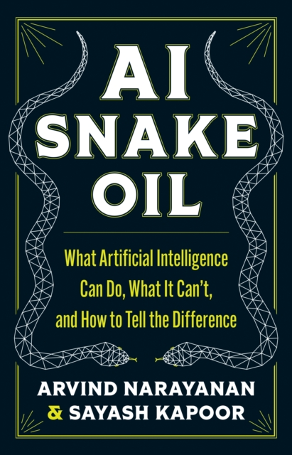 AI Snake Oil: What Artificial Intelligence Can Do, What It Can't, and How to Tell the Difference - Arvind Narayanan