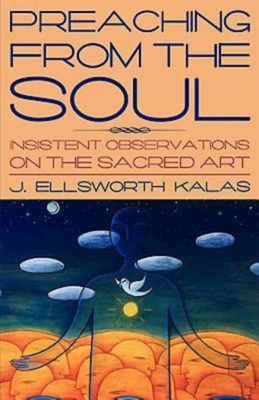 Preaching from the Soul: Insistent Observations on the Sacred Art - J. Ellsworth Kalas