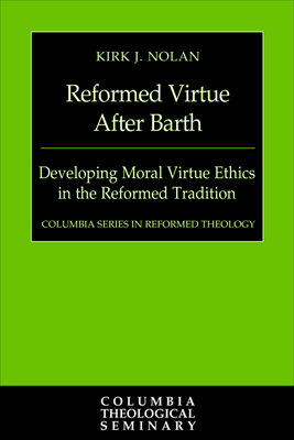 Reformed Virtue After Barth: Developing Moral Virture Ethics in the Reformed Tradition - Kirk J. Nolan