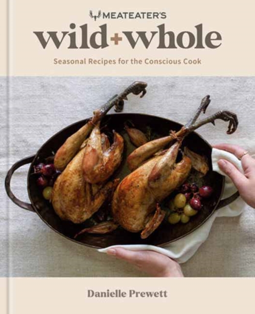 Meateater's Wild + Whole: Seasonal Recipes for the Conscious Cook: A Wild Game Cookbook - Danielle Prewett