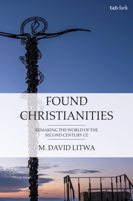 Found Christianities: Remaking the World of the Second Century CE - M. David Litwa