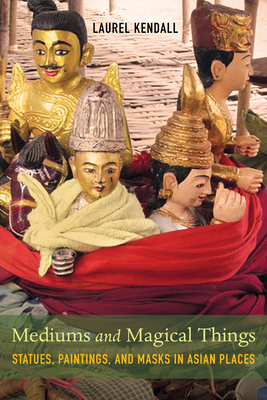 Mediums and Magical Things: Statues, Paintings, and Masks in Asian Places - Laurel Kendall