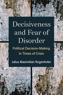 Decisiveness and Fear of Disorder: Political Decision-Making in Times of Crisis - Julius Maximilian Rogenhofer