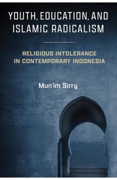 Youth, Education, and Islamic Radicalism: Religious Intolerance in Contemporary Indonesia - Mun'im Sirry