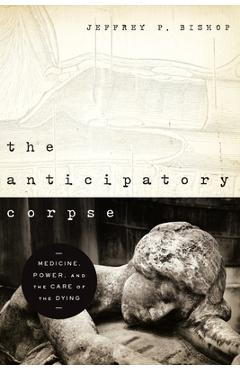 Coperta cărții 'The Anticipatory Corpse: Medicine, Power, and the Care of the Dying - Jeffrey P. Bishop'