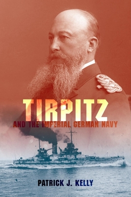 Tirpitz and the Imperial German Navy - Patrick J. Kelly