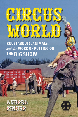 Circus World: Roustabouts, Animals, and the Work of Putting on the Big Show - Andrea Ringer