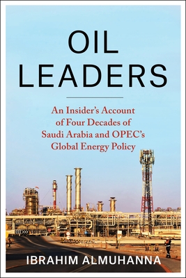 Oil Leaders: An Insider's Account of Four Decades of Saudi Arabia and Opec's Global Energy Policy - Ibrahim Almuhanna