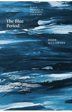 Coperta cărții 'The Blue Period: Black Writing in the Early Cold War - Jesse Mccarthy'