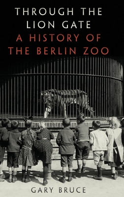 Through the Lion Gate: A History of the Berlin Zoo - Gary Bruce