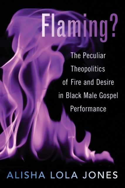 Flaming?: The Peculiar Theopolitics of Fire and Desire in Black Male Gospel Performance - Alisha Lola Jones