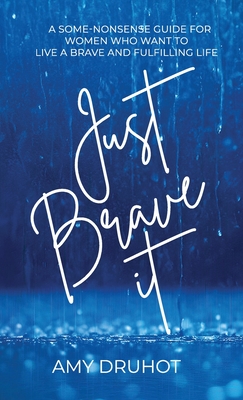 Just Brave it: A Some-nonsense Guide for Women who want to live a Brave and Fulfilling Life. - Amy Druhot