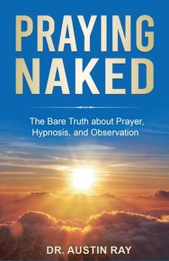 Coperta cărții 'Praying Naked: The Bare Truth about Prayer, Hypnosis, and Observation - Austin Ray'