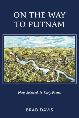 On the Way to Putnam: New, Selected, & Early Poems - Brad Davis