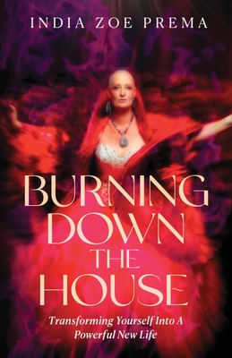 Coperta cărții 'Burning Down the House: Transforming Yourself into a Powerful New Life - India Prema'