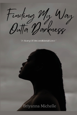 Finding My Way Outta Darkness: A Story of Unconditional Love - Briyanna Michelle