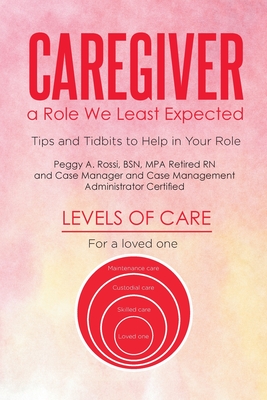 Caregiver: a Role We Least Expected: Tips and Tidbits to Help in Your Role - Peggy A. Rossi Bsn Mpa Retired