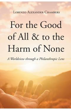 Coperta cărții 'For the Good of All and to the Harm of None: A Worldview through a Philanthropic Lens - Lorenzo Alexander Chambers'