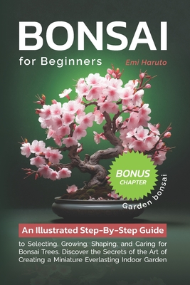 Bonsai For Beginners: An Illustrated Step-By-Step Guide to Selecting, Growing, Shaping, and Caring for Bonsai Trees. Discover the Secrets of - Emi Haruto