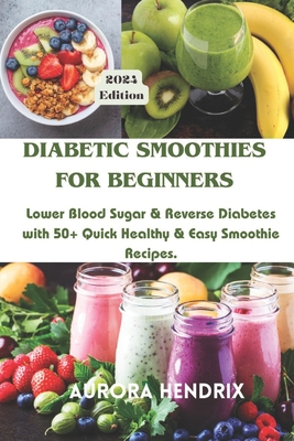 Diabetic Smoothies for Beginners: Lower Blood Sugar & Reverse Diabetes with 50+ Quick Healthy & Easy Smoothie Recipes. - Aurora Hendrix