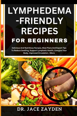 Lymphedema - Friendly Recipes for Beginners: Delicious And Nutritious Recipes, Meal Plans And Expert Tips To Reduce Swelling, Support Lymphatic Health - Jace Zayden
